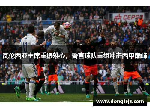 瓦伦西亚主席重振雄心，誓言球队重组冲击西甲巅峰