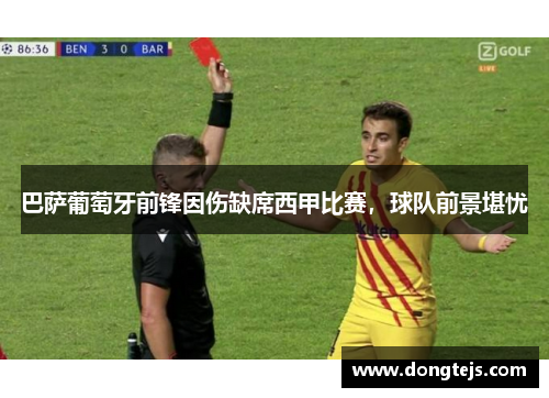 巴萨葡萄牙前锋因伤缺席西甲比赛，球队前景堪忧