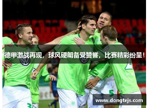 德甲激战再现，球风硬朗备受赞誉，比赛精彩纷呈！