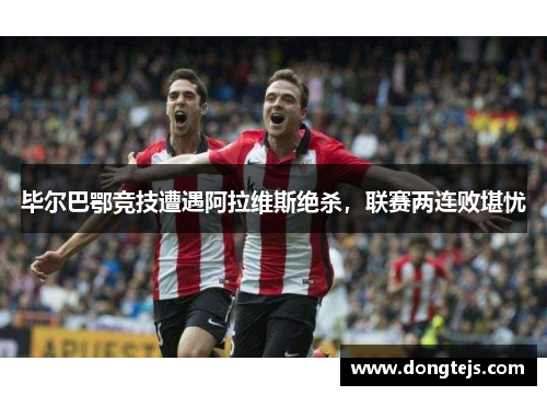 毕尔巴鄂竞技遭遇阿拉维斯绝杀，联赛两连败堪忧
