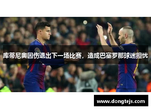 库蒂尼奥因伤退出下一场比赛，造成巴塞罗那球迷担忧