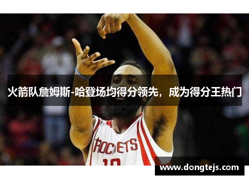 火箭队詹姆斯-哈登场均得分领先，成为得分王热门