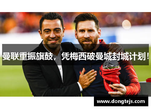 曼联重振旗鼓，凭梅西破曼城封城计划！