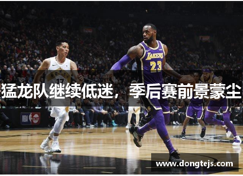 猛龙队继续低迷，季后赛前景蒙尘