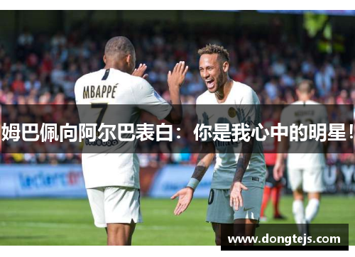 姆巴佩向阿尔巴表白：你是我心中的明星！