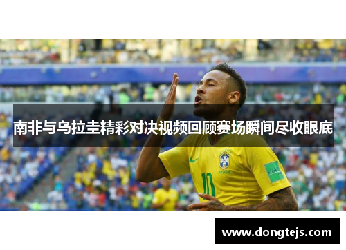 南非与乌拉圭精彩对决视频回顾赛场瞬间尽收眼底