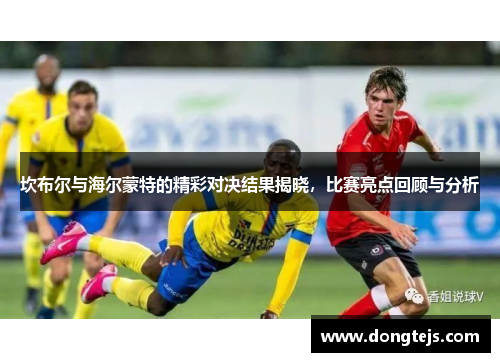 坎布尔与海尔蒙特的精彩对决结果揭晓，比赛亮点回顾与分析