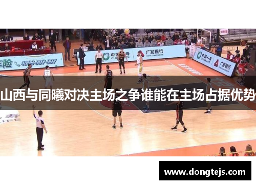 山西与同曦对决主场之争谁能在主场占据优势