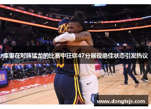 库里在对阵猛龙的比赛中狂砍47分展现绝佳状态引发热议