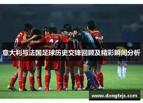 意大利与法国足球历史交锋回顾及精彩瞬间分析
