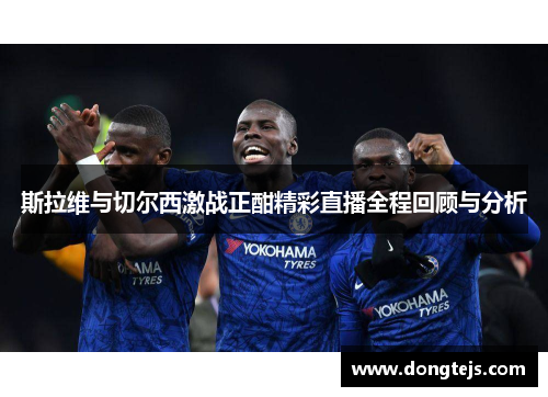 斯拉维与切尔西激战正酣精彩直播全程回顾与分析