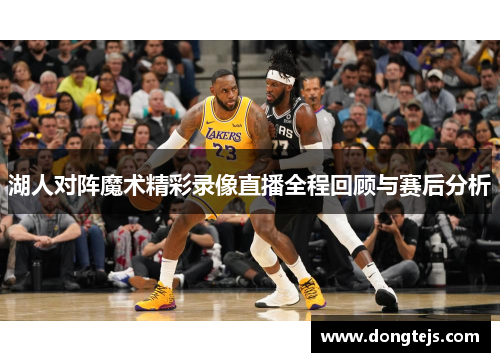 湖人对阵魔术精彩录像直播全程回顾与赛后分析