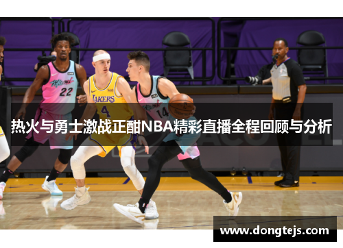 热火与勇士激战正酣NBA精彩直播全程回顾与分析