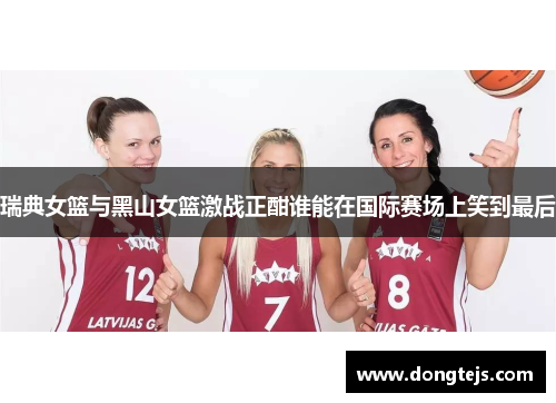 瑞典女篮与黑山女篮激战正酣谁能在国际赛场上笑到最后