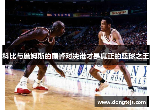 科比与詹姆斯的巅峰对决谁才是真正的篮球之王