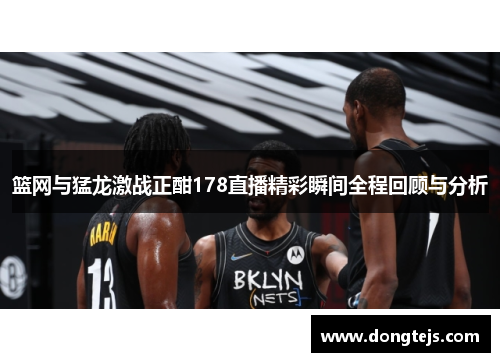 篮网与猛龙激战正酣178直播精彩瞬间全程回顾与分析