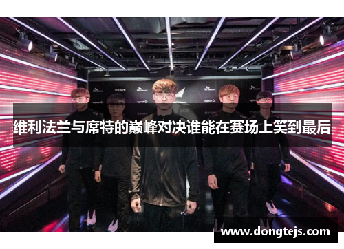 维利法兰与席特的巅峰对决谁能在赛场上笑到最后