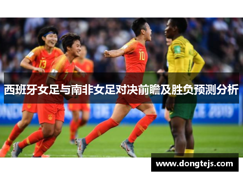西班牙女足与南非女足对决前瞻及胜负预测分析
