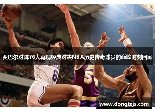 贾巴尔对阵76人再现经典对决NBA历史传奇球员的巅峰时刻回顾