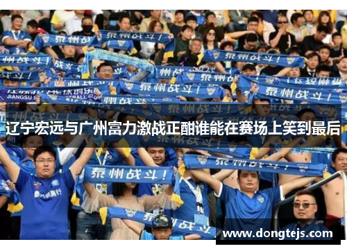 辽宁宏远与广州富力激战正酣谁能在赛场上笑到最后