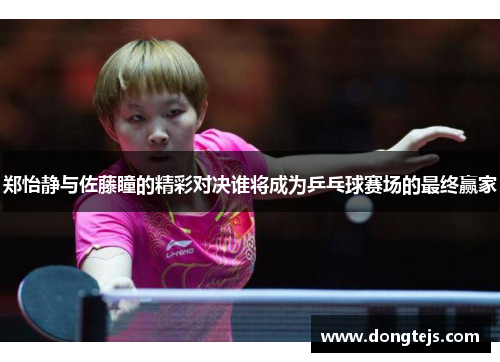 郑怡静与佐藤瞳的精彩对决谁将成为乒乓球赛场的最终赢家