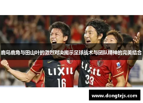 鹿岛鹿角与田山叶的激烈对决揭示足球战术与团队精神的完美结合