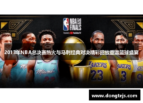 2013年NBA总决赛热火与马刺经典对决精彩回放重温篮球盛宴