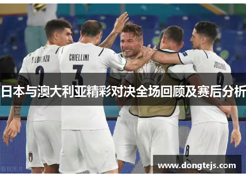 日本与澳大利亚精彩对决全场回顾及赛后分析