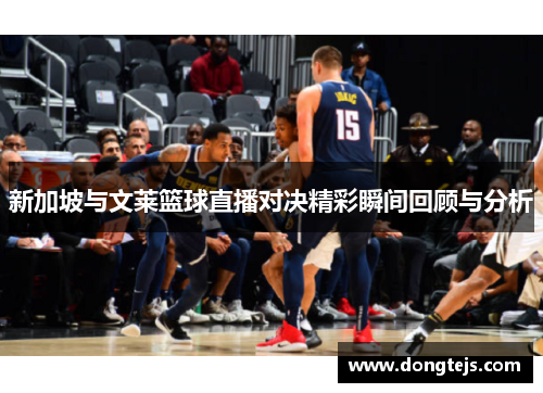 新加坡与文莱篮球直播对决精彩瞬间回顾与分析