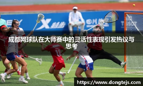 成都网球队在大师赛中的灵活性表现引发热议与思考