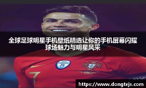 全球足球明星手机壁纸精选让你的手机屏幕闪耀球场魅力与明星风采