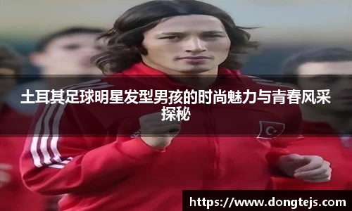 土耳其足球明星发型男孩的时尚魅力与青春风采探秘