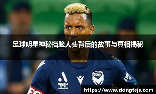 足球明星神秘挡脸人头背后的故事与真相揭秘